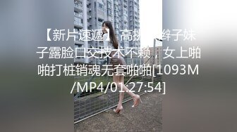 【新片速遞】 高挑双辫子妹子露脸口交技术不赖，女上啪啪打桩销魂无套啪啪[1093M/MP4/01:27:54]