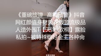 《重磅核弹✿高能预警》抖音网红颜值身材天花板顶流极品人造外围T【天津-欣桐】露脸私拍~被特殊癖好金主各种肏