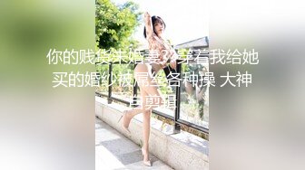 你的贱货未婚妻??穿着我给她买的婚纱被屌丝各种操 大神自剪辑