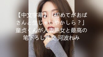 【中文字幕】「初めてがおばさんと生じゃいやかしら？」童贞くんが人妻熟女と最高の笔下ろし性交 河波れみ