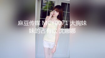 麻豆传媒 MCY0071 大胸妹妹的占有欲 沈娜娜