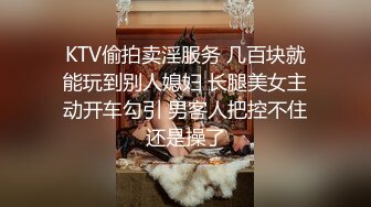 KTV偷拍卖淫服务 几百块就能玩到别人媳妇 长腿美女主动开车勾引 男客人把控不住还是操了