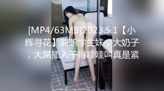 [MP4/63MB]2023.5.1【小辉寻花】兼职学生妹，大奶子，大屌插入干得哇哇叫真是紧