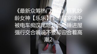 《最新众筹热门作品》巨乳妙龄女神【乐乐】下班回家途中被电车痴汉尾随趁她熟睡进屋强行交合嘴说不要却迎合着高潮2