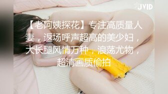 【老阿姨探花】专注高质量人妻，返场呼声超高的美少妇，大长腿风情万种，浪荡尤物，超清画质偷拍