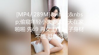 [MP4/ 289M]&nbsp;&nbsp;偷窥年轻小夫妻大白天在家啪啪 先69 再女上位 妹子身材不错 挺能叫