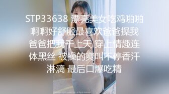 STP33638 漂亮美女吃鸡啪啪 啊啊好舒服最喜欢爸爸操我 爸爸把我干上天 穿上情趣连体黑丝 被操的爽叫不停香汗淋漓 最后口爆吃精