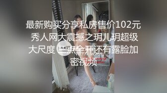 最新购买分享私房售价102元 秀人网大震撼之玥儿玥超级大尺度 三点全开还有露脸加密视频