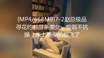 [MP4/668MB]7-2赵总极品寻花约啪苗条美女，瘦弱不抗操，床上要操的起飞了