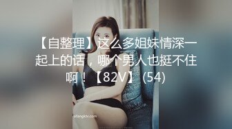 【自整理】这么多姐妹情深一起上的话，哪个男人也挺不住啊！【82V】 (54)