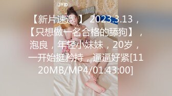 【新片速遞 】 2023.3.13，【只想做一名合格的舔狗】，泡良，年轻小妹妹，20岁，一开始挺矜持，逼逼好紧[1120MB/MP4/01:43:00]