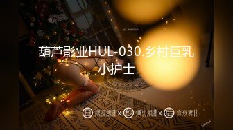 葫芦影业HUL-030.乡村巨乳小护士