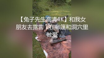 【兔子先生高清4K】和我女朋友去露营，在帐篷和洞穴里做爱