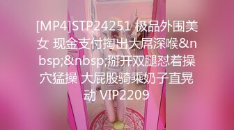 [MP4]STP24251 极品外围美女 现金支付掏出大屌深喉&nbsp;&nbsp;掰开双腿怼着操穴猛操 大屁股骑乘奶子直晃动 VIP2209