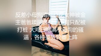 反差小母狗清纯校花女神被金主爸爸蹂躏爆操，小狗只配被打桩 大鸡巴塞满小母狗的骚逼，各种姿势轮番上阵