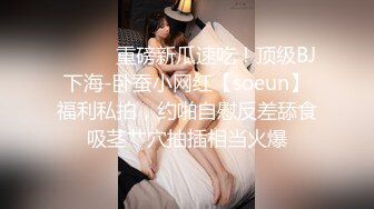 ⚫️⚫️重磅新瓜速吃！顶级BJ下海-卧蚕小网红【soeun】福利私拍，约啪自慰反差舔食吸茎艹穴抽插相当火爆