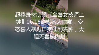 超棒身材制服〖全套女技师上钟〗06.16勾搭客人啪啪，变态客人暴力口交插到嘴肿，大胆无套操内射