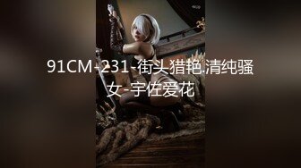 91CM-231-街头猎艳.清纯骚女-宇佐爱花