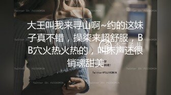 大王叫我来寻山啊~约的这妹子真不错，操柒来超舒服，BB穴火热火热的，叫床声还很销魂甜美