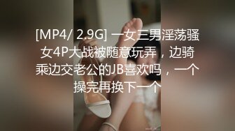 [MP4/ 2.9G] 一女三男淫荡骚女4P大战被随意玩弄，边骑乘边交老公的JB喜欢吗，一个操完再换下一个