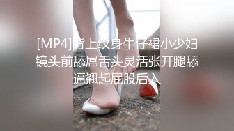 [MP4]背上纹身牛仔裙小少妇镜头前舔屌舌头灵活张开腿舔逼翘起屁股后入