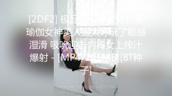 [2DF2] 极品九头身蜜臀长腿瑜伽女神美人逼太好玩了敏感湿滑 吸吮迎击肉棒女上榨汁爆射 - [MP4/205MB][BT种子]