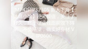 [MP4]STP32305 新人下海【达咩小瑜】逆天颜值，关注了好久，终于在金钱面前败下阵来，不负所望，确实好身材 VIP0600