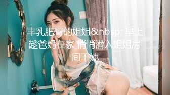 丰乳肥臀的姐姐&nbsp; 早上趁爸妈在家 悄悄潜入姐姐房间干她