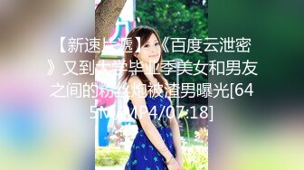 【新速片遞】 《百度云泄密》又到大学毕业季美女和男友之间的粉丝炮被渣男曝光[645M/MP4/07:18]