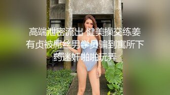 高端泄密流出 健美操交练姜有贞被屌丝男学员骗到寓所下药迷奸啪啪玩弄