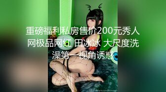 重磅福利私房售价200元秀人网极品网红 田冰冰 大尺度洗澡第一视角诱惑