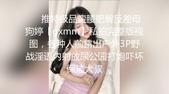 ❤️推特极品蛮腰肥臀反差母狗婷【gxmm】私拍完整版视图，各种人前露出户外3P野战淫语内射放尿公园打炮吓坏保洁大叔