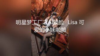 明星梦工厂之AI换脸✨Lisa 可爱的小妹啪啪