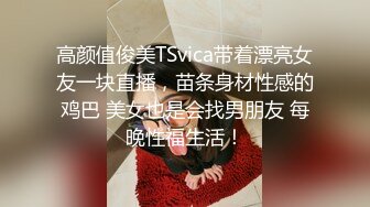 高颜值俊美TSvica带着漂亮女友一块直播，苗条身材性感的鸡巴 美女也是会找男朋友 每晚性福生活！