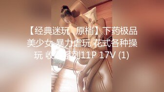 【经典迷玩❤原档】下药极品美少女 暴力虐玩 花式各种操玩 收藏系列11P 17V (1)