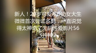 新人！20岁可爱系D奶女大生微微首次尝试多男，一直说觉得太神奇了无码性爱影片56分钟02