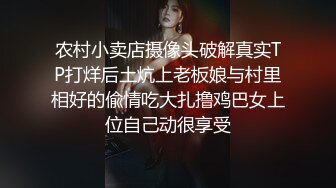 农村小卖店摄像头破解真实TP打烊后土炕上老板娘与村里相好的偸情吃大扎撸鸡巴女上位自己动很享受