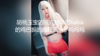 胡桃玉宝的骚穴被单男baba的鸡巴振的疯狂流水了呜呜呜