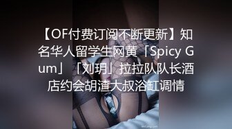 【OF付费订阅不断更新】知名华人留学生网黄「Spicy Gum」「刘玥」拉拉队队长酒店约会胡渣大叔浴缸调情