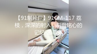 【91制片厂】91CM-117 荔枝，深深的射入，刻骨铭心的记忆-孟菲菲