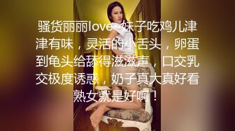 骚货丽丽love~妹子吃鸡儿津津有味，灵活的小舌头，卵蛋到龟头给舔得滋滋声，口交乳交极度诱惑，奶子真大真好看熟女就是好啊！