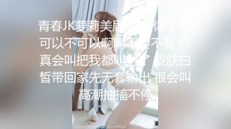 青春JK萝莉美眉 求求你了 不可以不可以啊啊不要不要 你真会叫把我都叫射了 皮肤白皙带回家先无套输出 很会叫高潮抽搐不停