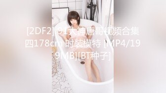 [2DF2] 91大神唐哥视频合集四178cm 时装模特 [MP4/199MB][BT种子]