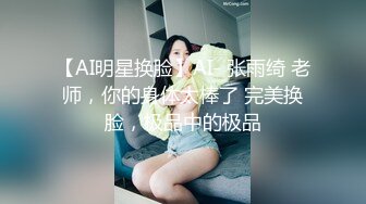 【AI明星换脸】AI- 张雨绮 老师，你的身体太棒了 完美换脸，极品中的极品