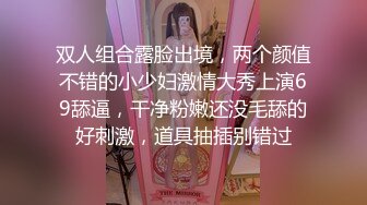 双人组合露脸出境，两个颜值不错的小少妇激情大秀上演69舔逼，干净粉嫩还没毛舔的好刺激，道具抽插别错过