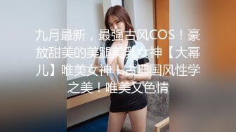 九月最新，最强古风COS！豪放甜美的美腿美乳女神【大幂儿】唯美女神！古典国风性学之美！唯美又色情