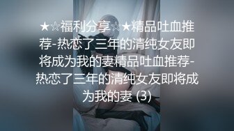 ★☆福利分享☆★精品吐血推荐-热恋了三年的清纯女友即将成为我的妻精品吐血推荐-热恋了三年的清纯女友即将成为我的妻 (3)