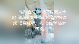 ❤️高颜值女神 肤白貌美大长腿 圆润大奶 粉嫩小穴 丝袜诱惑 道具狂插自慰 美脚美腿太漂亮