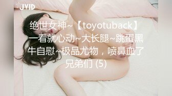 绝世女神~【toyotuback】一看就心动~大长腿~跳蛋黑牛自慰~极品尤物，喷鼻血了兄弟们 (5)