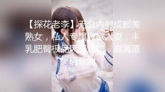 【探花老李】无套内射成都美熟女，私人专属良家人妻，丰乳肥臀极品风骚尤物，高清源码录制